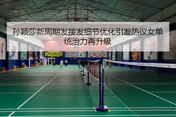 孙颖莎新周期发接发细节优化引发热议女单统治力再升级