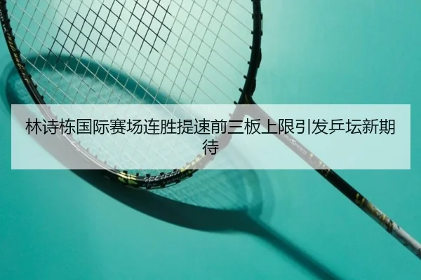 林诗栋国际赛场连胜提速前三板上限引发乒坛新期待