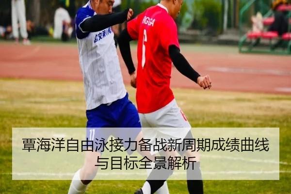 覃海洋自由泳接力备战新周期成绩曲线与目标全景解析