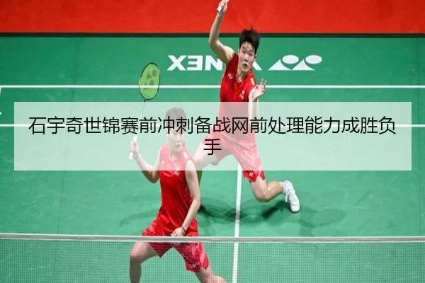 石宇奇世锦赛前冲刺备战网前处理能力成胜负手