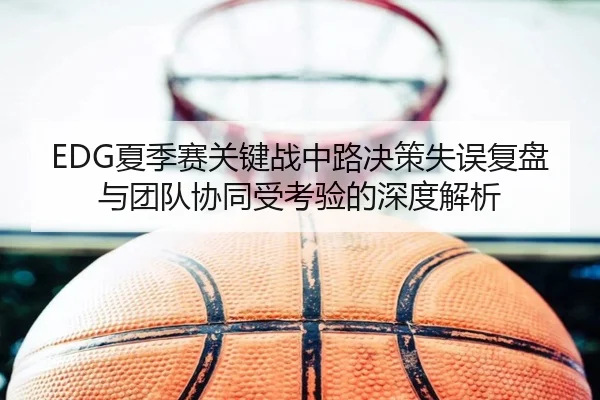 EDG夏季赛关键战中路决策失误复盘与团队协同受考验的深度解析