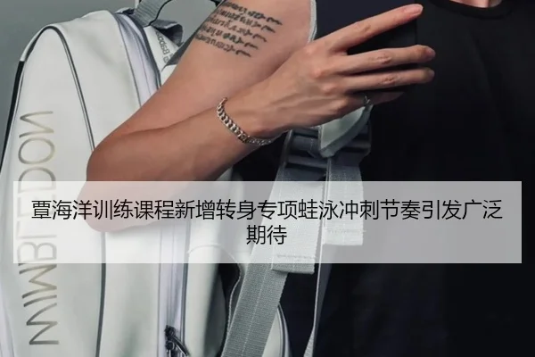覃海洋训练课程新增转身专项蛙泳冲刺节奏引发广泛期待