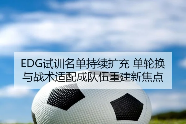 EDG试训名单持续扩充 单轮换与战术适配成队伍重建新焦点