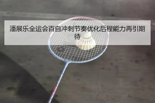 潘展乐全运会百自冲刺节奏优化后程能力再引期待